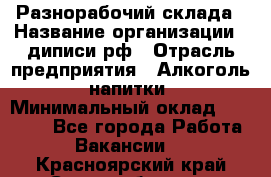 Разнорабочий склада › Название организации ­ диписи.рф › Отрасль предприятия ­ Алкоголь, напитки › Минимальный оклад ­ 17 300 - Все города Работа » Вакансии   . Красноярский край,Сосновоборск г.